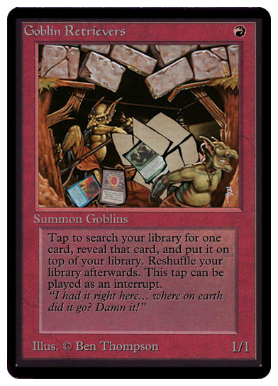 Goblin Retriever. Costs R. Type - Goblins. Tap to search your library for one card, reveal that card, and put it on top of your library. Reshuffle your library afterwards. This tap can be played as an interrupt. 1/1.